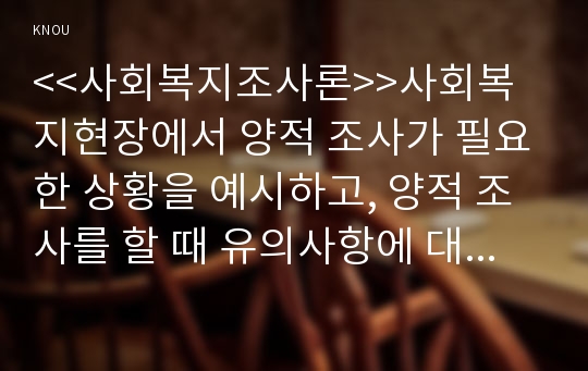 &lt;&lt;사회복지조사론&gt;&gt;사회복지현장에서 양적 조사가 필요한 상황을 예시하고, 양적 조사를 할 때 유의사항에 대해 논의하시오.