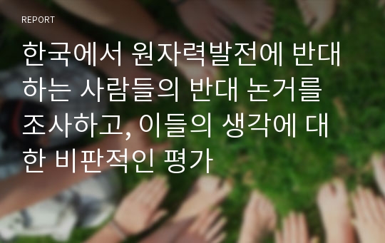 한국에서 원자력발전에 반대하는 사람들의 반대 논거를 조사하고, 이들의 생각에 대한 비판적인 평가