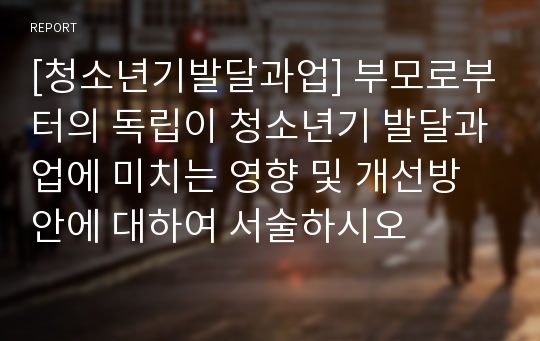 [청소년기발달과업] 부모로부터의 독립이 청소년기 발달과업에 미치는 영향 및 개선방안에 대하여 서술하시오