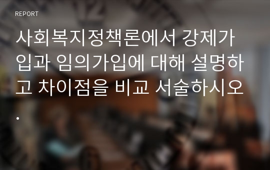 사회복지정책론에서 강제가입과 임의가입에 대해 설명하고 차이점을 비교 서술하시오.