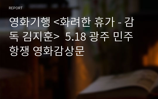 영화기행 &lt;화려한 휴가 - 감독 김지훈&gt;  5.18 광주 민주 항쟁 영화감상문