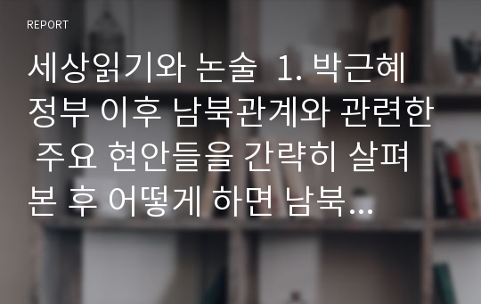 세상읽기와 논술  1. 박근혜 정부 이후 남북관계와 관련한 주요 현안들을 간략히 살펴본 후 어떻게 하면 남북관계가 발전할 수 있는지에 대해 자신의 의견을 개진해보시오