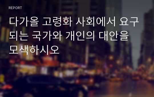 다가올 고령화 사회에서 요구되는 국가와 개인의 대안을 모색하시오