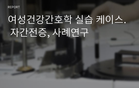 여성건강간호학 실습 케이스. 자간전증, 사례연구