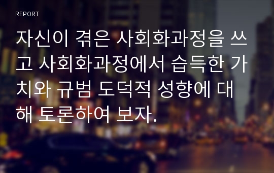 자신이 겪은 사회화과정을 쓰고 사회화과정에서 습득한 가치와 규범 도덕적 성향에 대해 토론하여 보자.