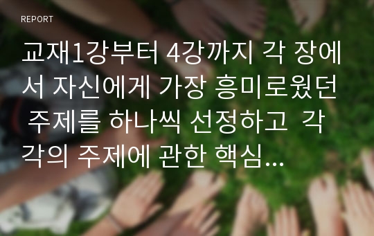 교재1강부터 4강까지 각 장에서 자신에게 가장 흥미로웠던 주제를 하나씩 선정하고  각각의 주제에 관한 핵심내용을 요약 정리하시오