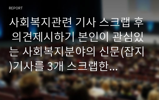 사회복지관련 기사 스크랩 후 의견제시하기 본인이 관심있는 사회복지분야의 신문(잡지)기사를 3개 스크랩한 후, 해당    기사에 대한 본인의 의견(비판, 논평, 대안점 등)을 10줄 이상 작성하시오.