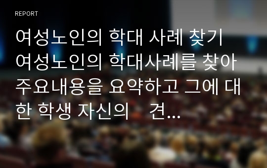 여성노인의 학대 사례 찾기  여성노인의 학대사례를 찾아 주요내용을 요약하고 그에 대한 학생 자신의    견해를 피력하여 제출할 것