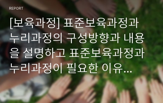 [보육과정] 표준보육과정과 누리과정의 구성방향과 내용을 설명하고 표준보육과정과 누리과정이 필요한 이유를 기술하시오