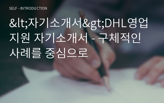 &lt;자기소개서&gt;DHL영업지원 자기소개서 - 구체적인 사례를 중심으로