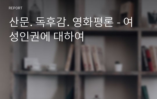 산문. 독후감. 영화평론 - 여성인권에 대하여