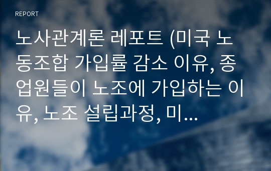 노사관계론 레포트 (미국 노동조합 가입률 감소 이유, 종업원들이 노조에 가입하는 이유, 노조 설립과정, 미국식 주주 지배 체제의 득과 실, 독일의 노사관계, 일본의 노사관계, 이해관계자 관점의 사고)