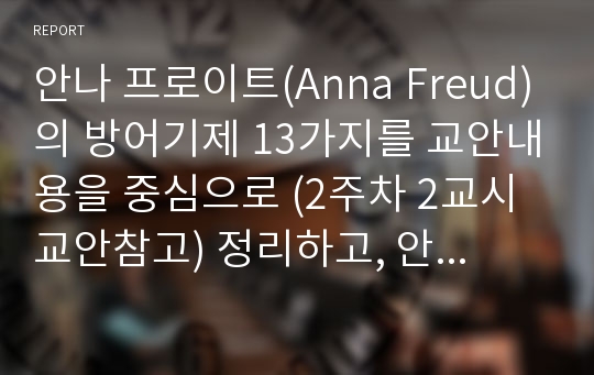 안나 프로이트(Anna Freud)의 방어기제 13가지를 교안내용을 중심으로 (2주차 2교시 교안참고) 정리하고, 안나프로이트의 방어기제를 공부하고 난 뒤의 소감을 간단히 서술하시오