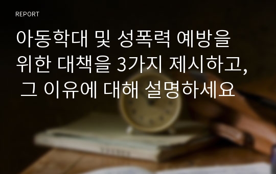 아동학대 및 성폭력 예방을 위한 대책을 3가지 제시하고, 그 이유에 대해 설명하세요