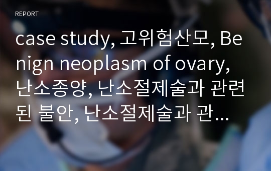 case study, 고위험산모, Benign neoplasm of ovary, 난소종양, 난소절제술과 관련된 불안, 난소절제술과 관련된 통증