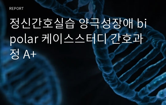 정신간호실습 양극성장애 bipolar 케이스스터디 간호과정 A+