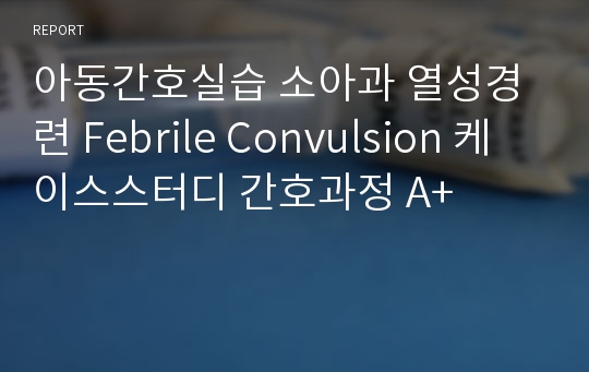 아동간호실습 소아과 열성경련 Febrile Convulsion 케이스스터디 간호과정 A+