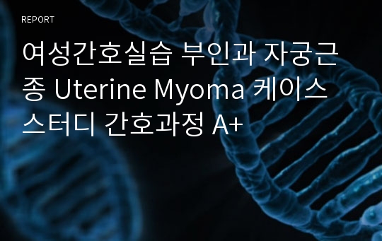 여성간호실습 부인과 자궁근종 Uterine Myoma 케이스스터디 간호과정 A+