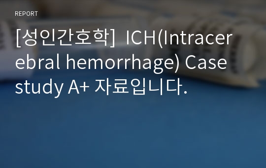 [성인간호학]  ICH(Intracerebral hemorrhage) Case study A+ 자료입니다.