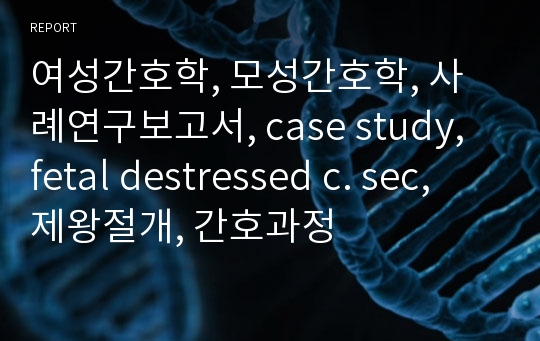 여성간호학, 모성간호학, 사례연구보고서, case study, fetal destressed c. sec, 제왕절개, 간호과정