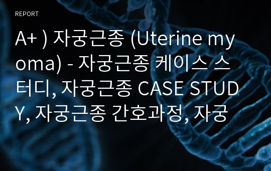 A+ ) 자궁근종 (Uterine myoma) - 자궁근종 케이스 스터디, 자궁근종 CASE STUDY, 자궁근종 간호과정, 자궁근종 사례연구, Uterine myoma CASE STUDY