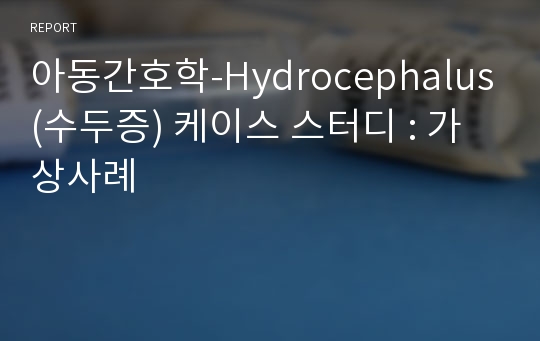 아동간호학-Hydrocephalus(수두증) 케이스 스터디 : 가상사례