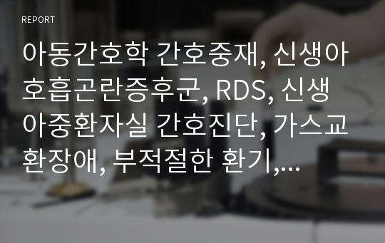 아동간호학 간호중재, 신생아호흡곤란증후군, RDS, 신생아중환자실 간호진단, 가스교환장애, 부적절한 환기, 부적절한 관류