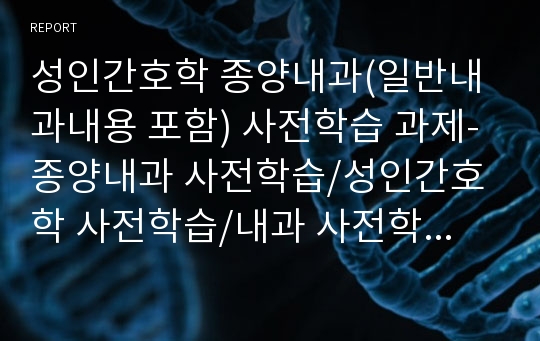 성인간호학 종양내과(일반내과내용 포함) 사전학습 과제-종양내과 사전학습/성인간호학 사전학습/내과 사전학습/A+맞은 최신 자료입니다.