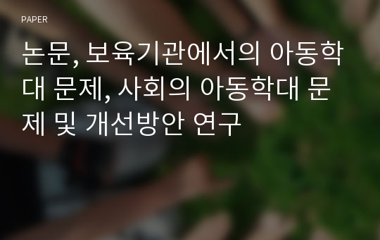 논문, 보육기관에서의 아동학대 문제, 사회의 아동학대 문제 및 개선방안 연구