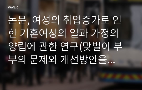 논문, 여성의 취업증가로 인한 기혼여성의 일과 가정의 양립에 관한 연구(맞벌이 부부의 문제와 개선방안을 중심으로)