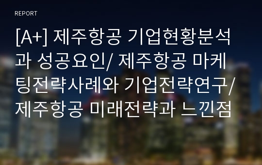 [A+] 제주항공 기업현황분석과 성공요인/ 제주항공 마케팅전략사례와 기업전략연구/ 제주항공 미래전략과 느낀점