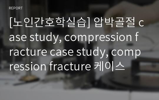 [노인간호학실습] 압박골절 case study, compression fracture case study, compression fracture 케이스