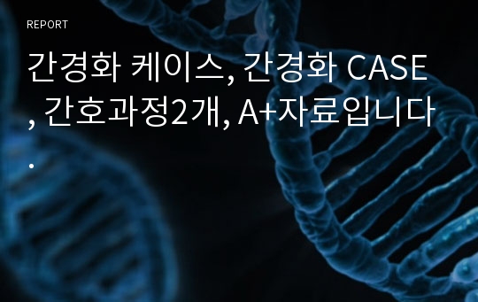 간경화 케이스, 간경화 CASE, 간호과정2개, A+자료입니다.