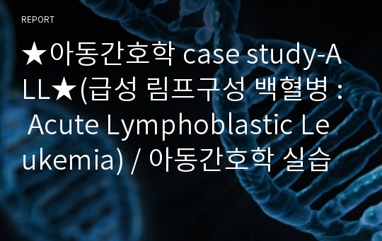 ★아동간호학 case study-ALL★(급성 림프구성 백혈병 : Acute Lymphoblastic Leukemia) / 아동간호학 실습 간호과정/백혈병 간호과정/백혈병 간호진단/진단명이 3개입니다!!