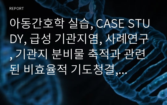 아동간호학 실습, CASE STUDY, 급성 기관지염, 사례연구, 기관지 분비물 축적과 관련된 비효율적 기도청결, 낙상과 관련된 신체손상 위험성, 식욕부진과 관련된 영양부족 위험성