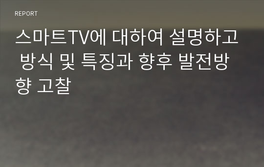 스마트TV에 대하여 설명하고 방식 및 특징과 향후 발전방향 고찰