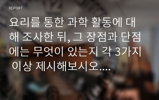 요리를 통한 과학 활동에 대해 조사한 뒤, 그 장점과 단점에는 무엇이 있는지 각 3가지 이상 제시해보시오. 그리고 자신만의 요리 활동 계획안을 작성하시오.