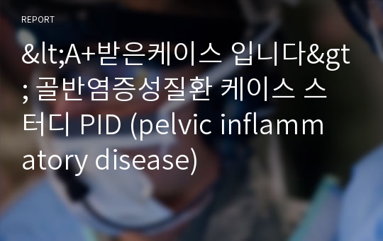 &lt;A+받은케이스 입니다&gt; 골반염증성질환 케이스 스터디 PID (pelvic inflammatory disease)
