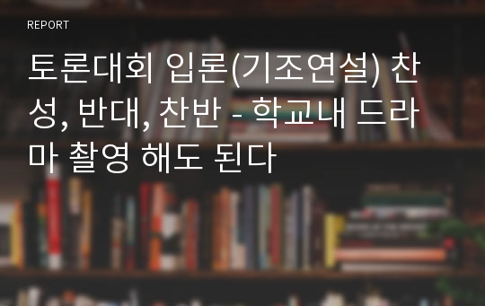 토론대회 입론(기조연설) 찬성, 반대, 찬반 - 학교내 드라마 촬영 해도 된다