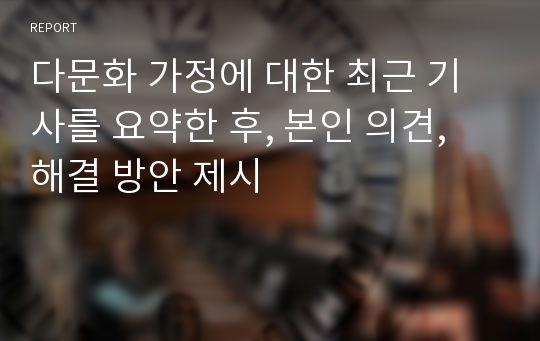 다문화 가정에 대한 최근 기사를 요약한 후, 본인 의견, 해결 방안 제시