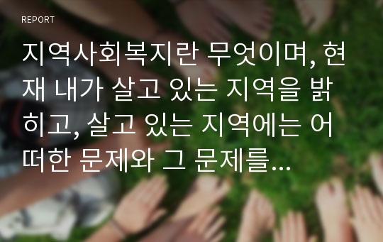 지역사회복지란 무엇이며, 현재 내가 살고 있는 지역을 밝히고, 살고 있는 지역에는 어떠한 문제와 그 문제를 해결하기 위해 어떠한 복지기관이 있는지 그 기관의 역할과 중요성에 대하여 기술해 주시기 바랍니다