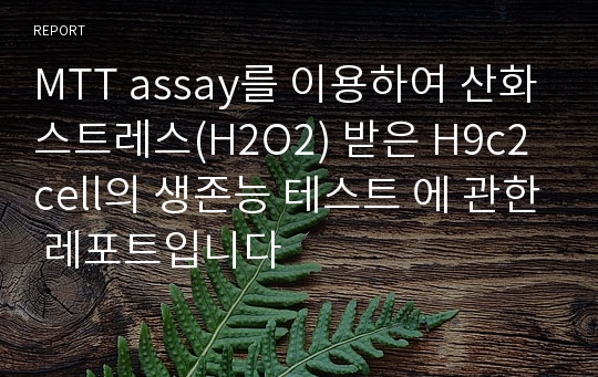 MTT assay를 이용하여 산화스트레스(H2O2) 받은 H9c2cell의 생존능 테스트 에 관한 레포트입니다