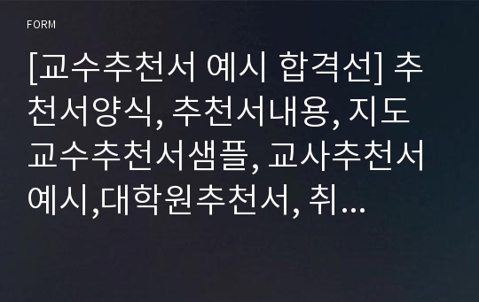 [교수추천서 예시 합격선] 추천서양식, 추천서내용, 지도교수추천서샘플, 교사추천서 예시,대학원추천서, 취업추천서, 추천서예문, 장학금추천서, 간호사추천서, 병원추천서, 영재추천서, 학교장추천서