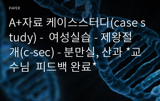 A+자료 케이스스터디(case study) -  여성실습 - 제왕절개(c-sec) - 분만실, 산과 *교수님  피드백 완료*