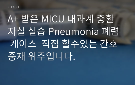 A+ 받은 MICU 내과계 중환자실 실습 Pneumonia 폐렴 케이스  직접 할수있는 간호중재 위주입니다.