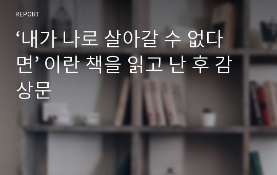 ‘내가 나로 살아갈 수 없다면’ 이란 책을 읽고 난 후 감상문