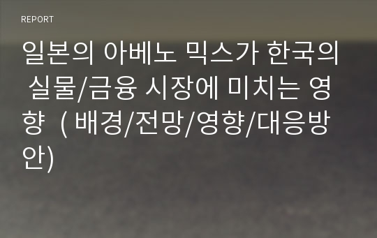 일본의 아베노 믹스가 한국의 실물/금융 시장에 미치는 영향  ( 배경/전망/영향/대응방안)