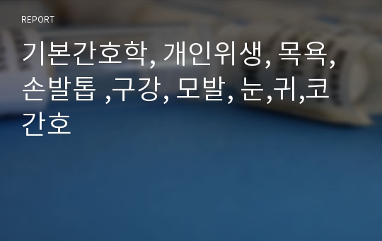 기본간호학, 개인위생, 목욕, 손발톱 ,구강, 모발, 눈,귀,코 간호