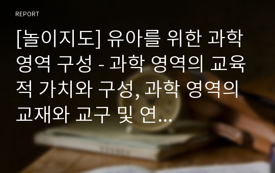 [놀이지도] 유아를 위한 과학 영역 구성 - 과학 영역의 교육적 가치와 구성, 과학 영역의 교재와 교구 및 연령에 적합한 과학 영역 구성(3세, 4세, 5세)