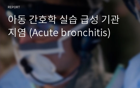 아동 간호학 실습 급성 기관지염 (Acute bronchitis)